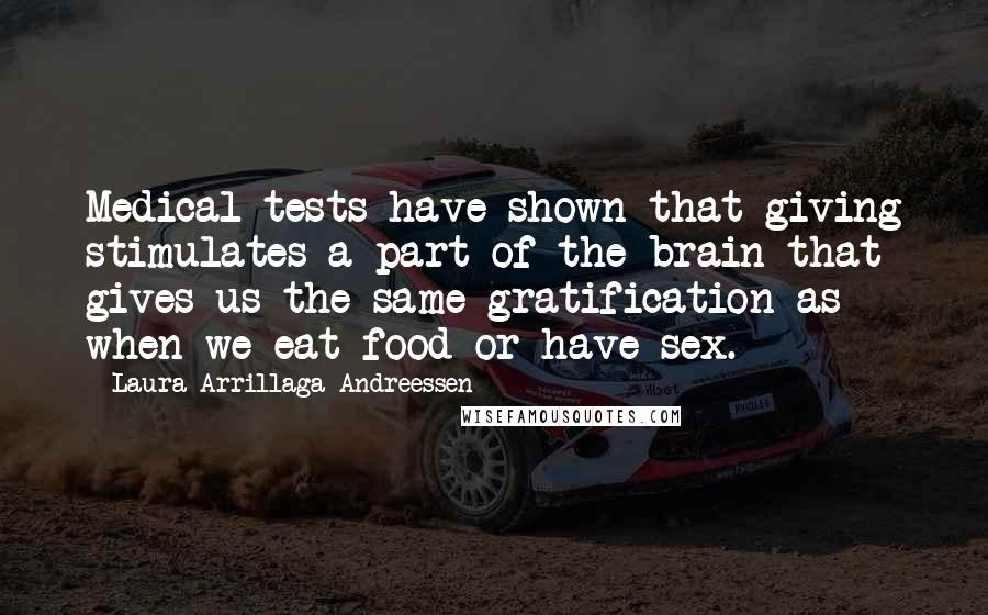 Laura Arrillaga-Andreessen Quotes: Medical tests have shown that giving stimulates a part of the brain that gives us the same gratification as when we eat food or have sex.