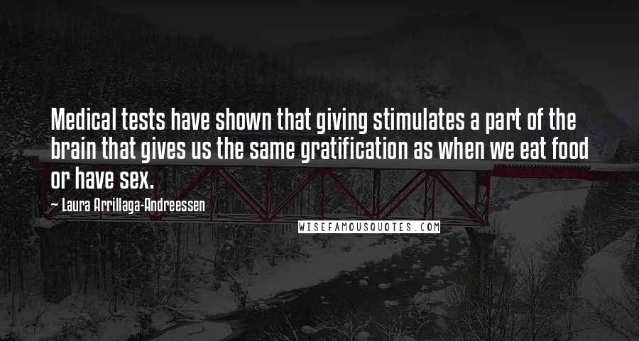 Laura Arrillaga-Andreessen Quotes: Medical tests have shown that giving stimulates a part of the brain that gives us the same gratification as when we eat food or have sex.