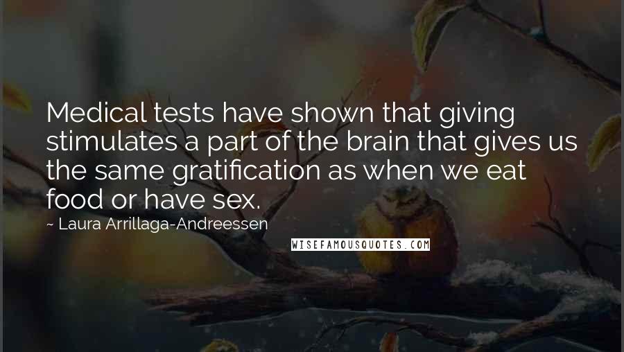 Laura Arrillaga-Andreessen Quotes: Medical tests have shown that giving stimulates a part of the brain that gives us the same gratification as when we eat food or have sex.