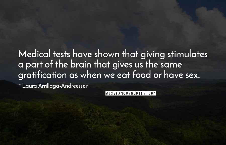 Laura Arrillaga-Andreessen Quotes: Medical tests have shown that giving stimulates a part of the brain that gives us the same gratification as when we eat food or have sex.