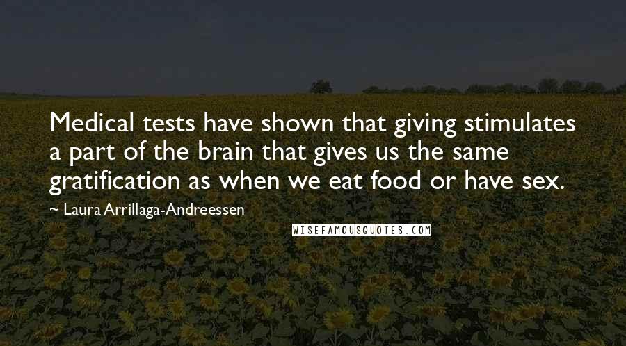 Laura Arrillaga-Andreessen Quotes: Medical tests have shown that giving stimulates a part of the brain that gives us the same gratification as when we eat food or have sex.