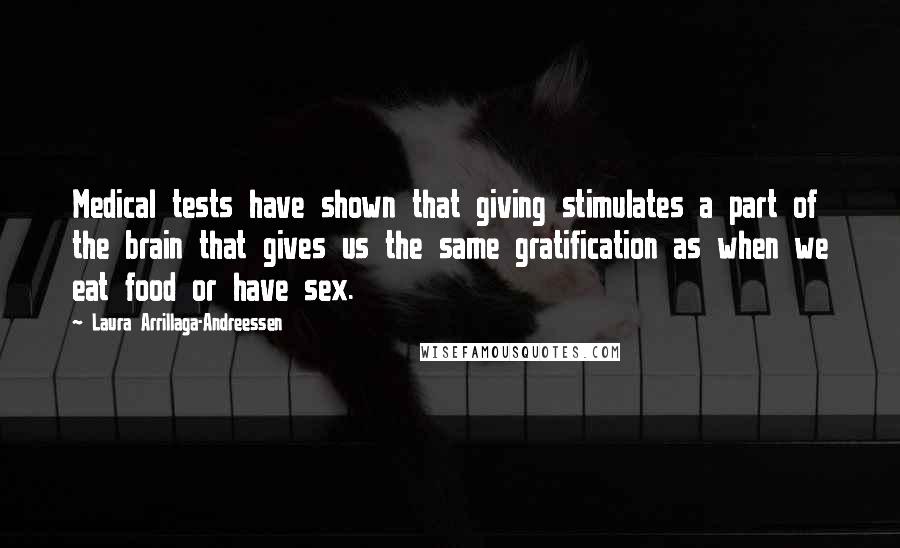 Laura Arrillaga-Andreessen Quotes: Medical tests have shown that giving stimulates a part of the brain that gives us the same gratification as when we eat food or have sex.