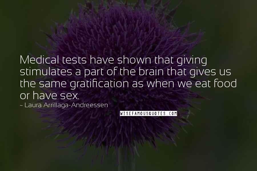 Laura Arrillaga-Andreessen Quotes: Medical tests have shown that giving stimulates a part of the brain that gives us the same gratification as when we eat food or have sex.