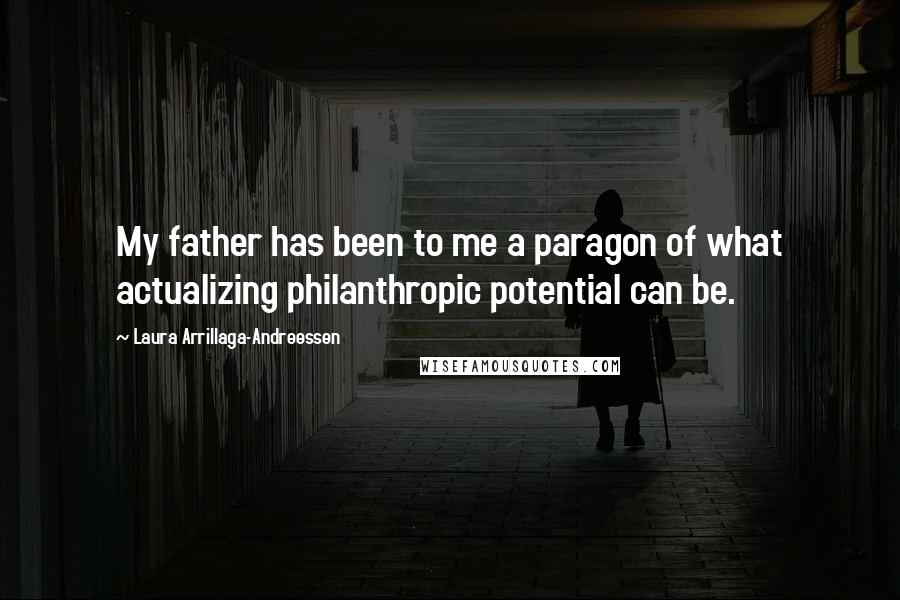 Laura Arrillaga-Andreessen Quotes: My father has been to me a paragon of what actualizing philanthropic potential can be.