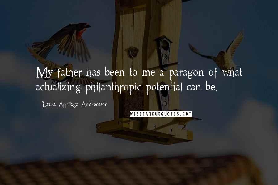 Laura Arrillaga-Andreessen Quotes: My father has been to me a paragon of what actualizing philanthropic potential can be.