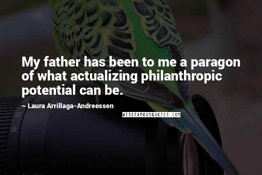 Laura Arrillaga-Andreessen Quotes: My father has been to me a paragon of what actualizing philanthropic potential can be.