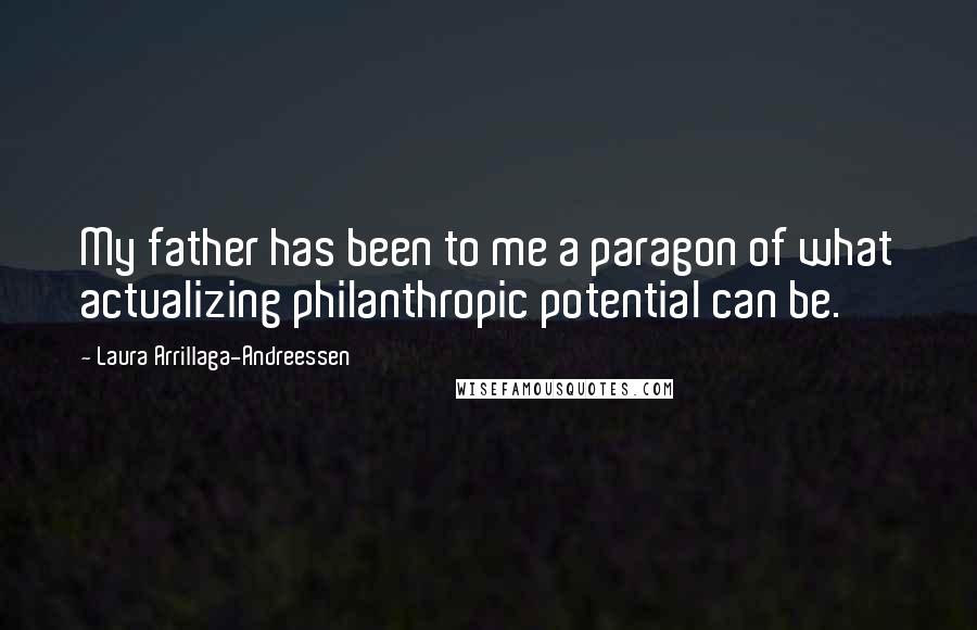 Laura Arrillaga-Andreessen Quotes: My father has been to me a paragon of what actualizing philanthropic potential can be.