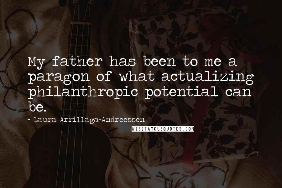 Laura Arrillaga-Andreessen Quotes: My father has been to me a paragon of what actualizing philanthropic potential can be.