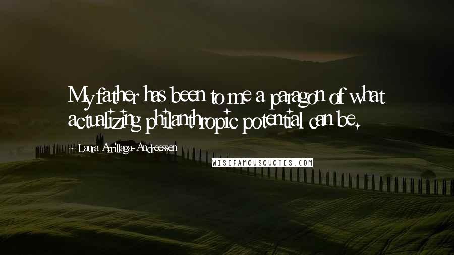 Laura Arrillaga-Andreessen Quotes: My father has been to me a paragon of what actualizing philanthropic potential can be.