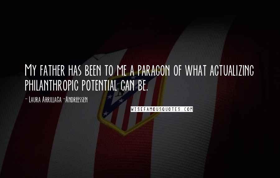 Laura Arrillaga-Andreessen Quotes: My father has been to me a paragon of what actualizing philanthropic potential can be.