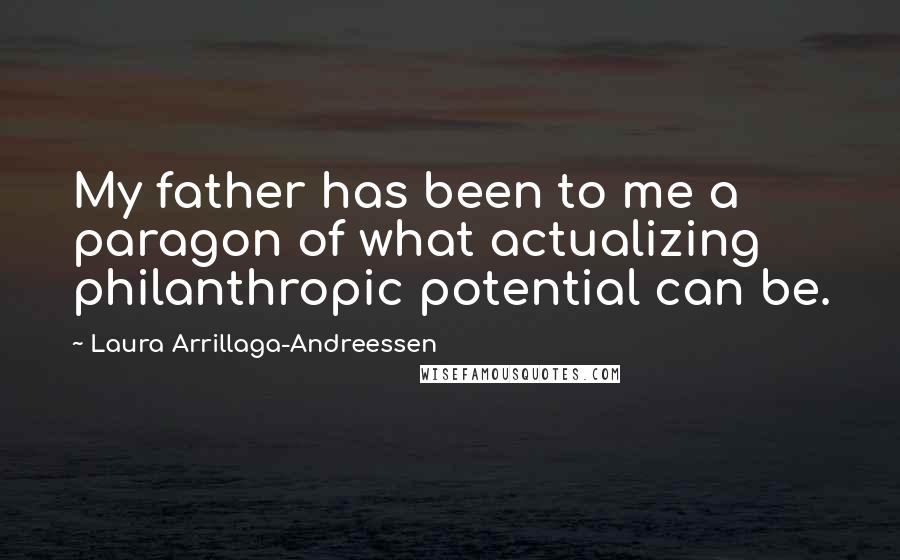 Laura Arrillaga-Andreessen Quotes: My father has been to me a paragon of what actualizing philanthropic potential can be.