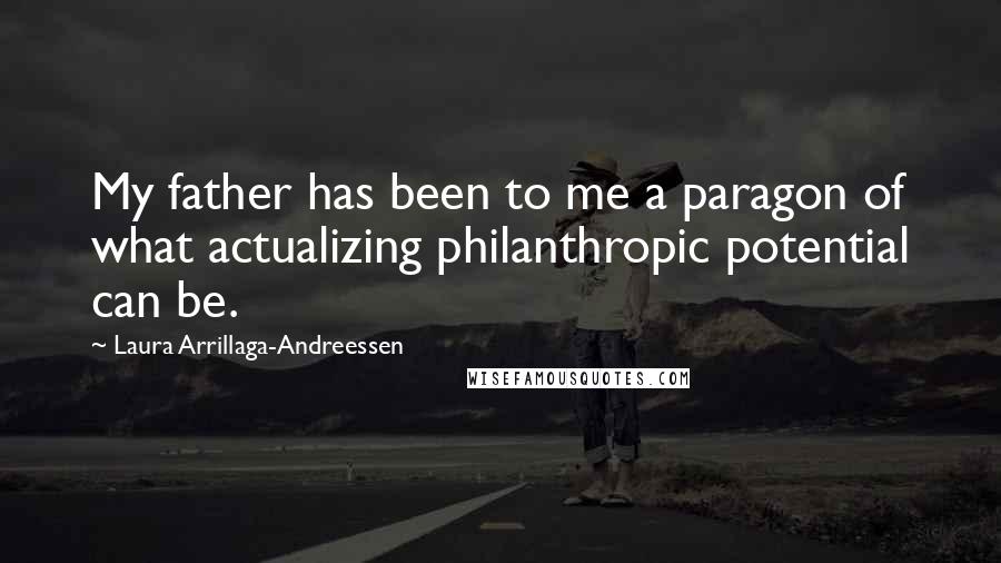 Laura Arrillaga-Andreessen Quotes: My father has been to me a paragon of what actualizing philanthropic potential can be.