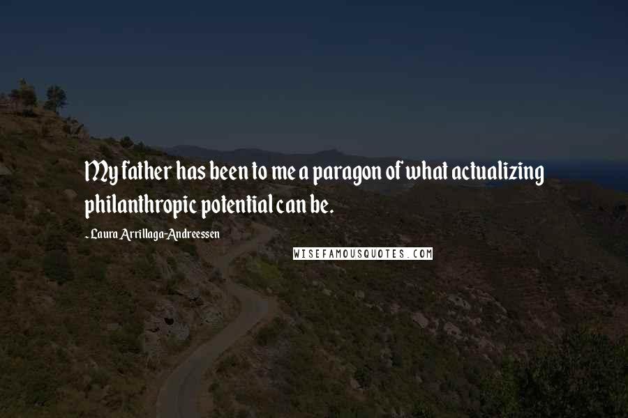 Laura Arrillaga-Andreessen Quotes: My father has been to me a paragon of what actualizing philanthropic potential can be.