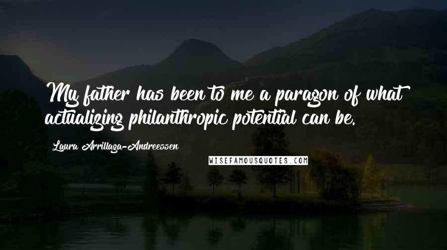 Laura Arrillaga-Andreessen Quotes: My father has been to me a paragon of what actualizing philanthropic potential can be.