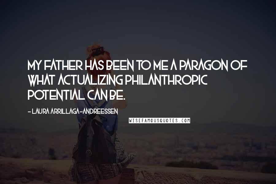 Laura Arrillaga-Andreessen Quotes: My father has been to me a paragon of what actualizing philanthropic potential can be.