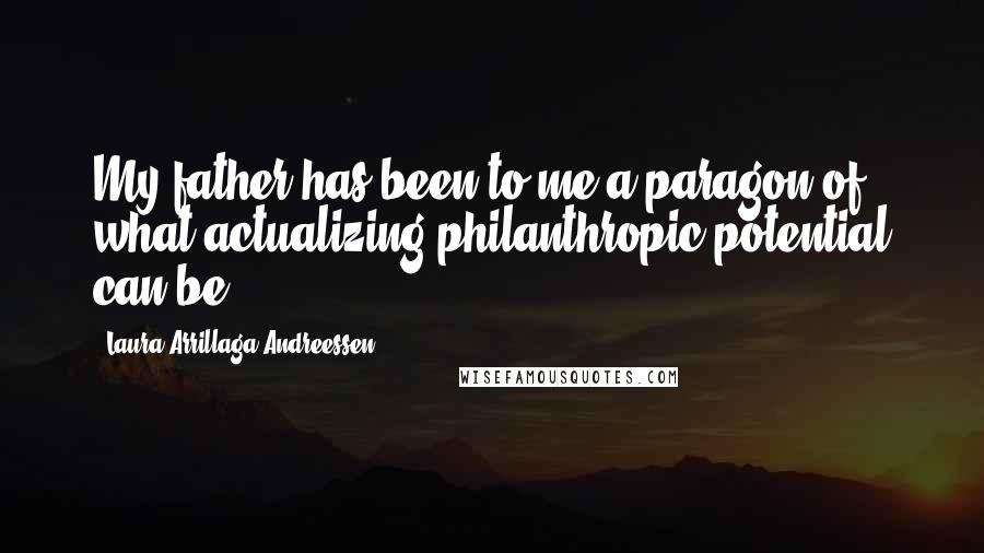 Laura Arrillaga-Andreessen Quotes: My father has been to me a paragon of what actualizing philanthropic potential can be.