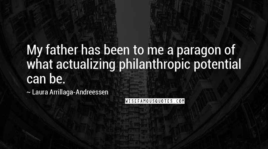 Laura Arrillaga-Andreessen Quotes: My father has been to me a paragon of what actualizing philanthropic potential can be.