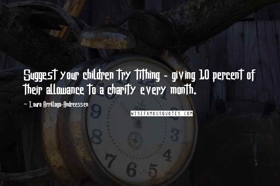 Laura Arrillaga-Andreessen Quotes: Suggest your children try tithing - giving 10 percent of their allowance to a charity every month.