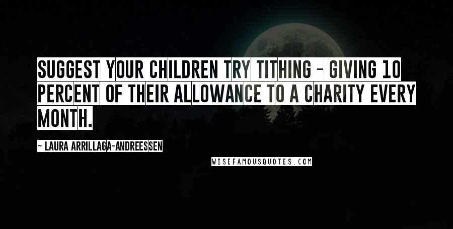 Laura Arrillaga-Andreessen Quotes: Suggest your children try tithing - giving 10 percent of their allowance to a charity every month.