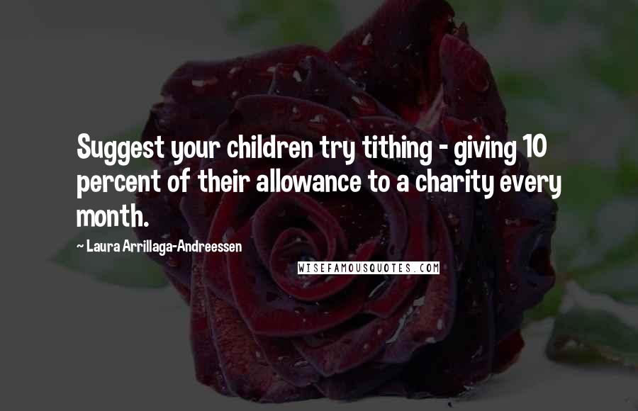 Laura Arrillaga-Andreessen Quotes: Suggest your children try tithing - giving 10 percent of their allowance to a charity every month.