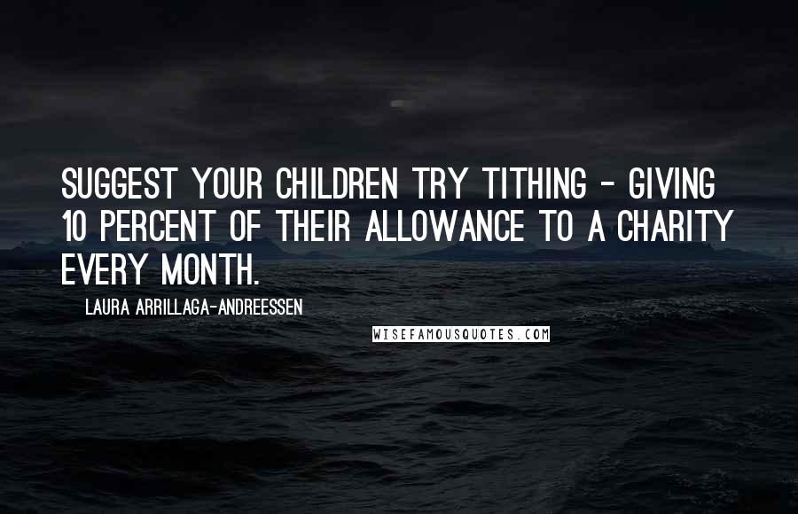 Laura Arrillaga-Andreessen Quotes: Suggest your children try tithing - giving 10 percent of their allowance to a charity every month.