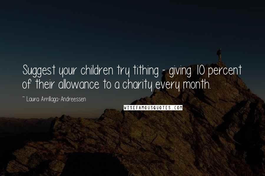 Laura Arrillaga-Andreessen Quotes: Suggest your children try tithing - giving 10 percent of their allowance to a charity every month.