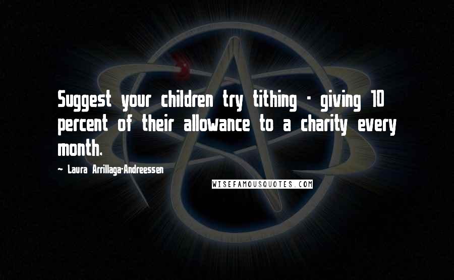 Laura Arrillaga-Andreessen Quotes: Suggest your children try tithing - giving 10 percent of their allowance to a charity every month.