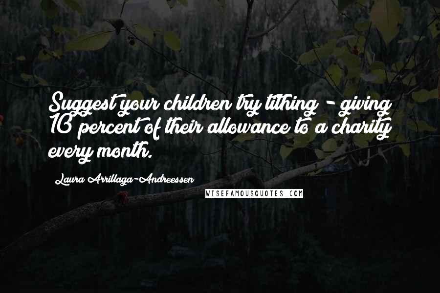 Laura Arrillaga-Andreessen Quotes: Suggest your children try tithing - giving 10 percent of their allowance to a charity every month.