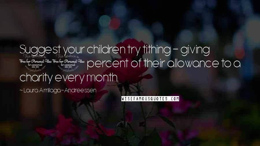 Laura Arrillaga-Andreessen Quotes: Suggest your children try tithing - giving 10 percent of their allowance to a charity every month.