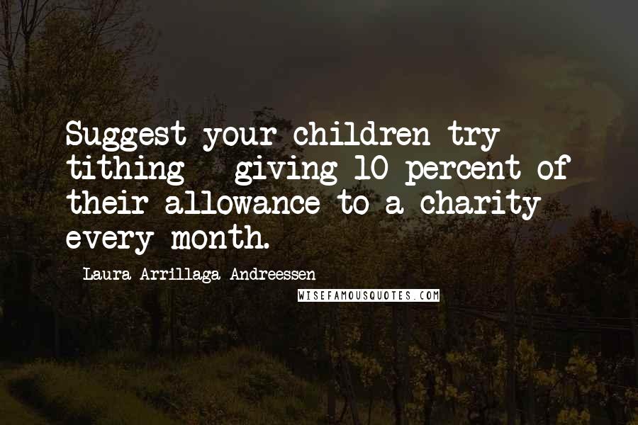 Laura Arrillaga-Andreessen Quotes: Suggest your children try tithing - giving 10 percent of their allowance to a charity every month.