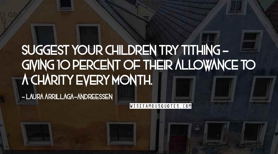 Laura Arrillaga-Andreessen Quotes: Suggest your children try tithing - giving 10 percent of their allowance to a charity every month.