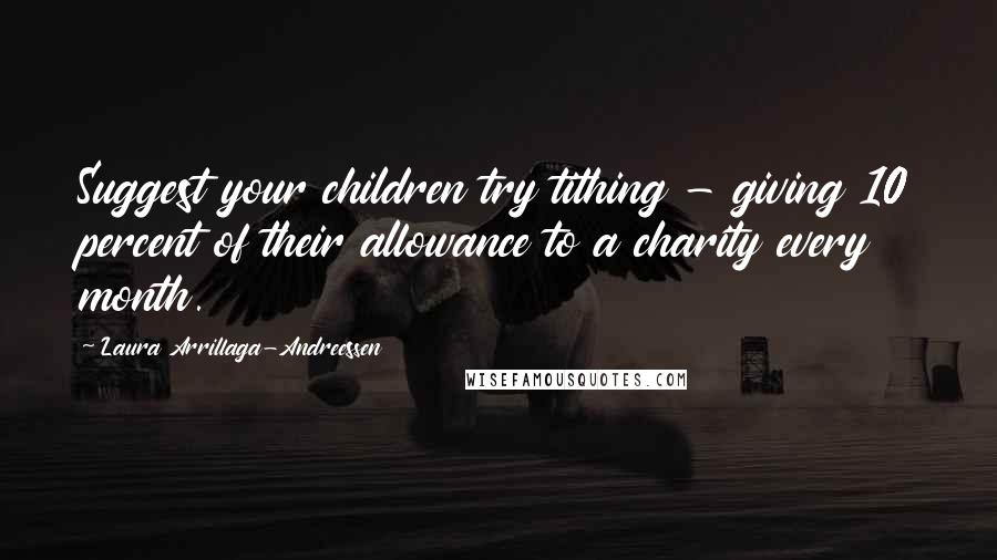 Laura Arrillaga-Andreessen Quotes: Suggest your children try tithing - giving 10 percent of their allowance to a charity every month.