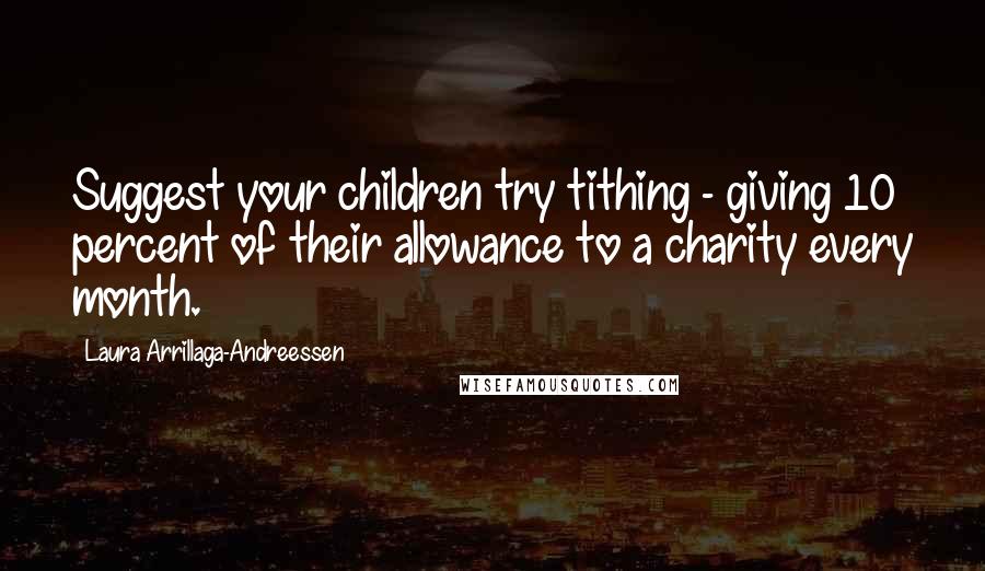 Laura Arrillaga-Andreessen Quotes: Suggest your children try tithing - giving 10 percent of their allowance to a charity every month.