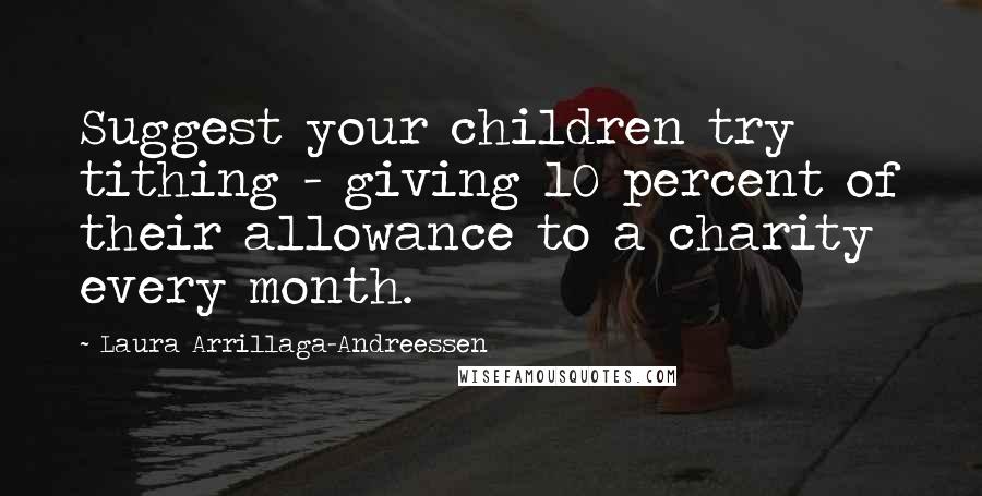 Laura Arrillaga-Andreessen Quotes: Suggest your children try tithing - giving 10 percent of their allowance to a charity every month.