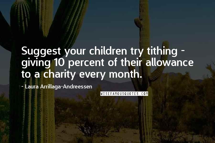 Laura Arrillaga-Andreessen Quotes: Suggest your children try tithing - giving 10 percent of their allowance to a charity every month.