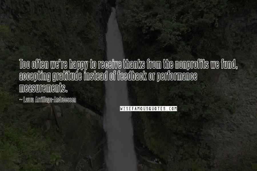 Laura Arrillaga-Andreessen Quotes: Too often we're happy to receive thanks from the nonprofits we fund, accepting gratitude instead of feedback or performance measurements.