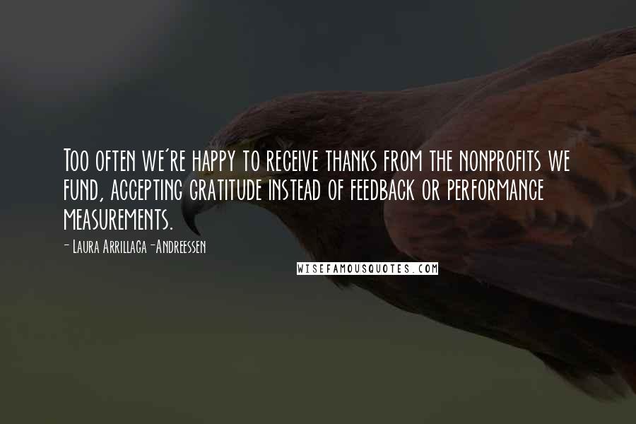 Laura Arrillaga-Andreessen Quotes: Too often we're happy to receive thanks from the nonprofits we fund, accepting gratitude instead of feedback or performance measurements.