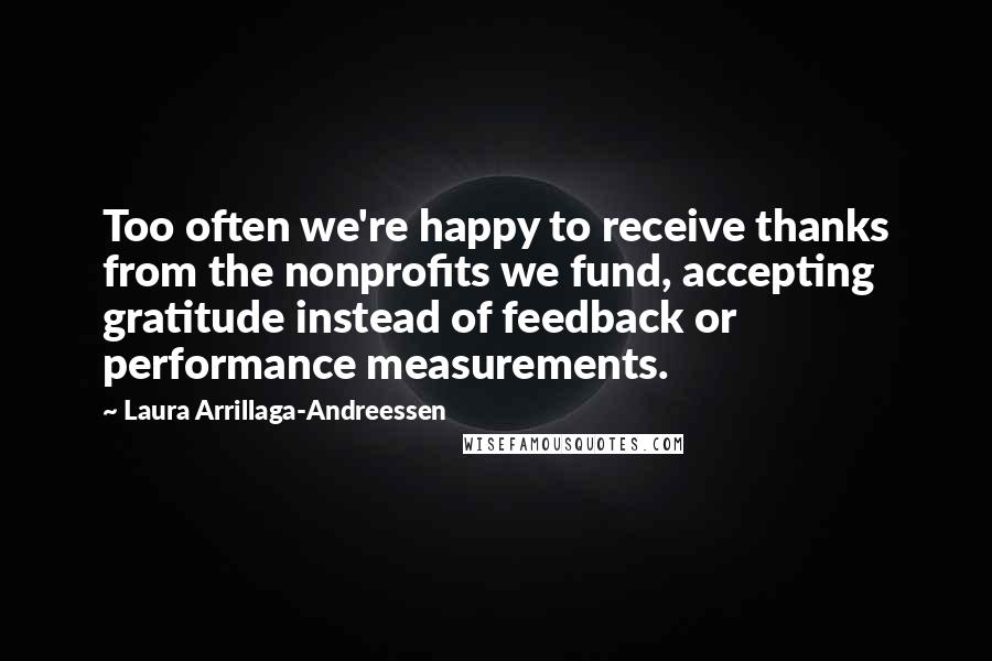 Laura Arrillaga-Andreessen Quotes: Too often we're happy to receive thanks from the nonprofits we fund, accepting gratitude instead of feedback or performance measurements.