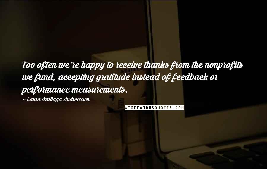 Laura Arrillaga-Andreessen Quotes: Too often we're happy to receive thanks from the nonprofits we fund, accepting gratitude instead of feedback or performance measurements.