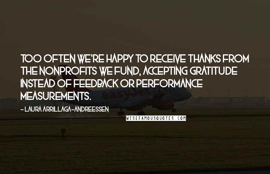 Laura Arrillaga-Andreessen Quotes: Too often we're happy to receive thanks from the nonprofits we fund, accepting gratitude instead of feedback or performance measurements.