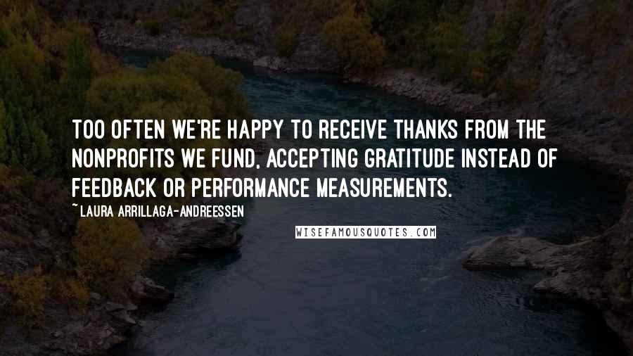 Laura Arrillaga-Andreessen Quotes: Too often we're happy to receive thanks from the nonprofits we fund, accepting gratitude instead of feedback or performance measurements.