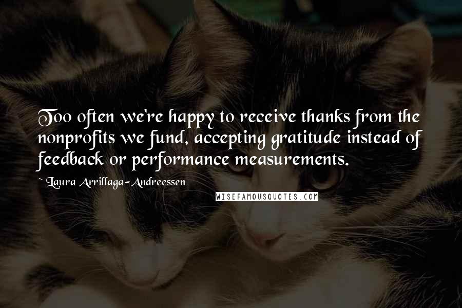 Laura Arrillaga-Andreessen Quotes: Too often we're happy to receive thanks from the nonprofits we fund, accepting gratitude instead of feedback or performance measurements.