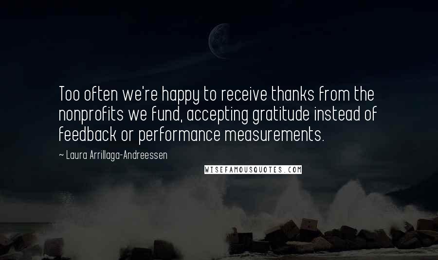 Laura Arrillaga-Andreessen Quotes: Too often we're happy to receive thanks from the nonprofits we fund, accepting gratitude instead of feedback or performance measurements.