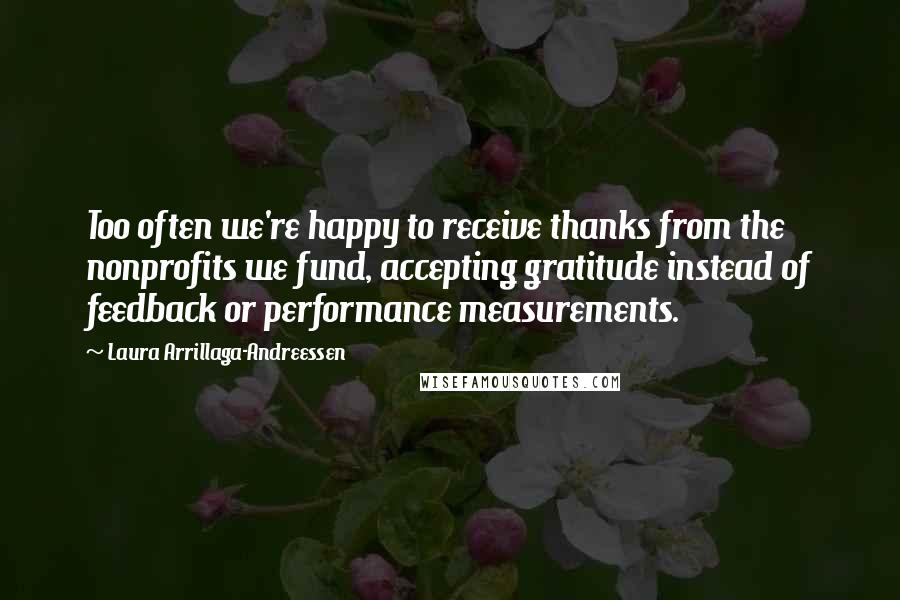 Laura Arrillaga-Andreessen Quotes: Too often we're happy to receive thanks from the nonprofits we fund, accepting gratitude instead of feedback or performance measurements.