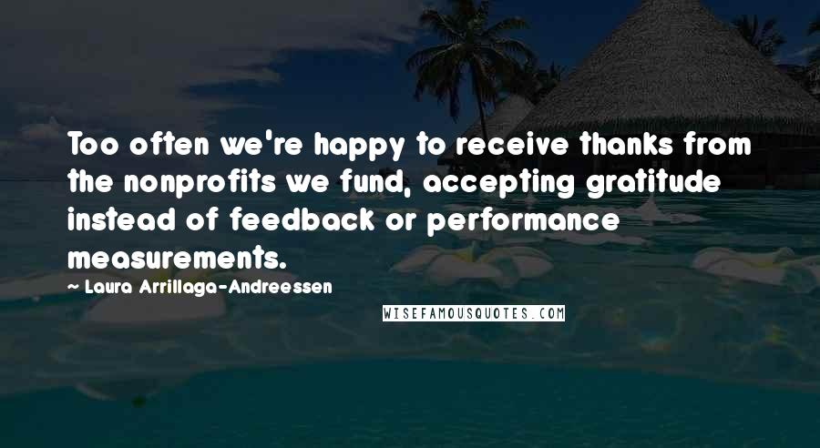 Laura Arrillaga-Andreessen Quotes: Too often we're happy to receive thanks from the nonprofits we fund, accepting gratitude instead of feedback or performance measurements.