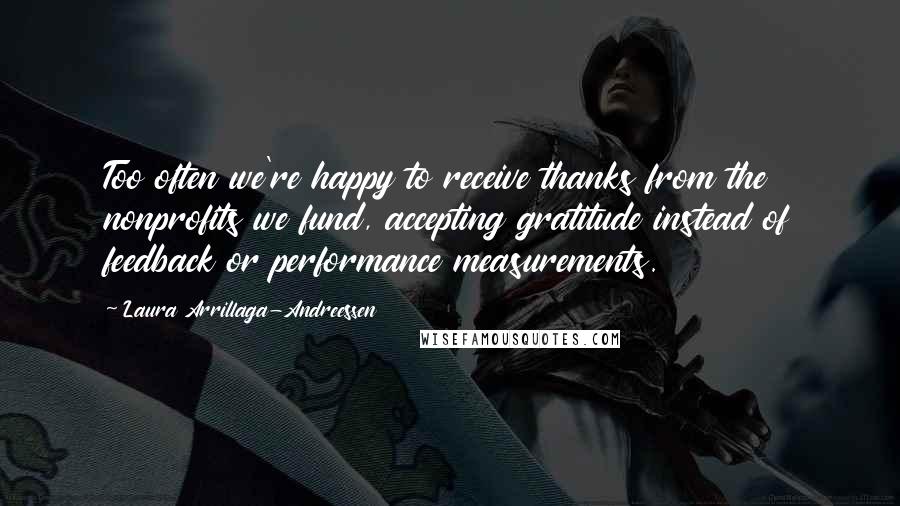 Laura Arrillaga-Andreessen Quotes: Too often we're happy to receive thanks from the nonprofits we fund, accepting gratitude instead of feedback or performance measurements.