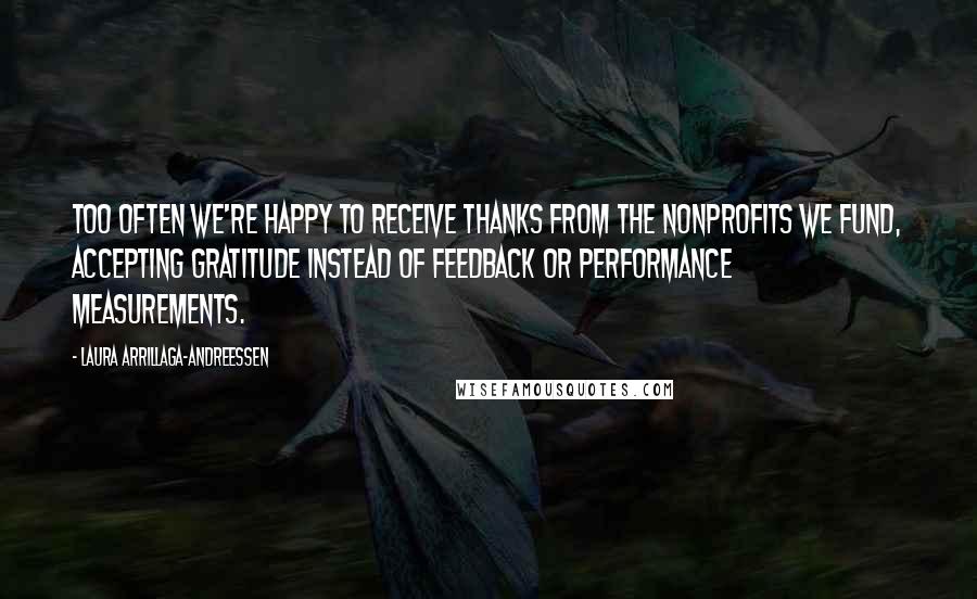 Laura Arrillaga-Andreessen Quotes: Too often we're happy to receive thanks from the nonprofits we fund, accepting gratitude instead of feedback or performance measurements.