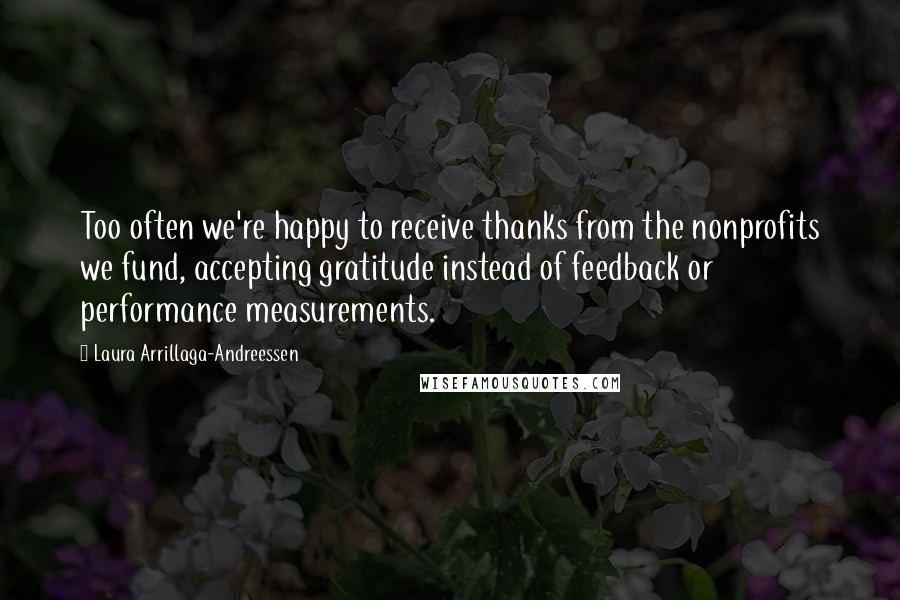 Laura Arrillaga-Andreessen Quotes: Too often we're happy to receive thanks from the nonprofits we fund, accepting gratitude instead of feedback or performance measurements.