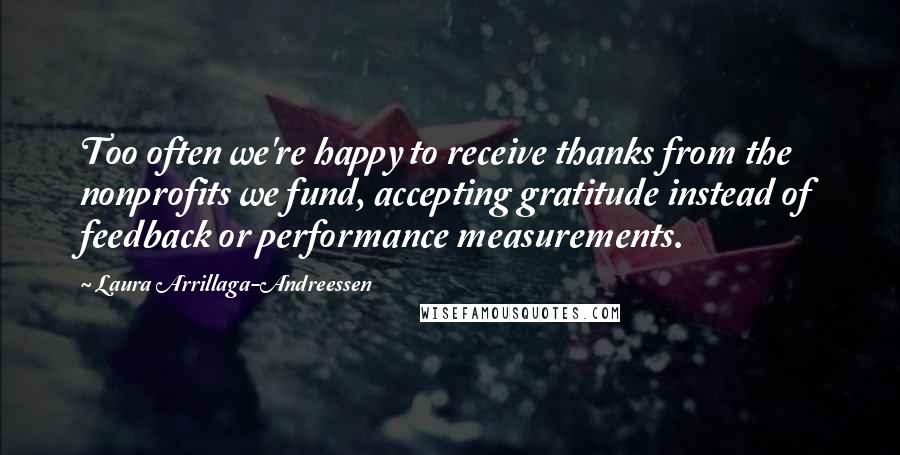 Laura Arrillaga-Andreessen Quotes: Too often we're happy to receive thanks from the nonprofits we fund, accepting gratitude instead of feedback or performance measurements.