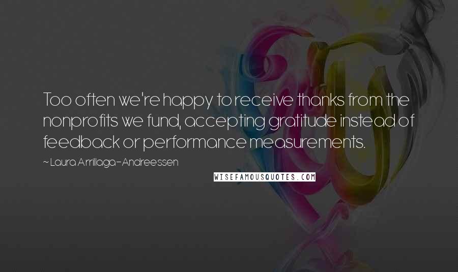 Laura Arrillaga-Andreessen Quotes: Too often we're happy to receive thanks from the nonprofits we fund, accepting gratitude instead of feedback or performance measurements.